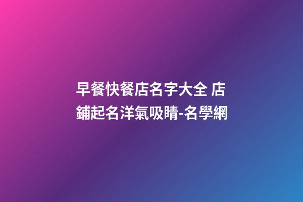 早餐快餐店名字大全 店鋪起名洋氣吸睛-名學網-第1張-店鋪起名-玄機派